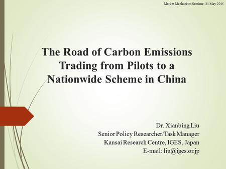 The Road of Carbon Emissions Trading from Pilots to a Nationwide Scheme in China Dr. Xianbing Liu Senior Policy Researcher/Task Manager Kansai Research.