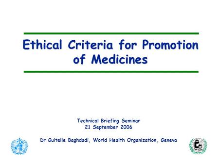 Ethical Criteria for Promotion of Medicines Technical Briefing Seminar 21 September 2006 Dr Guitelle Baghdadi, World Health Organization, Geneva.