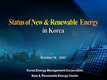 October 16, 2007 Korea Energy Management Corporation New & Renewable Energy Center.