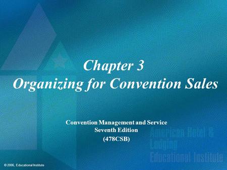 © 2006, Educational Institute Chapter 3 Organizing for Convention Sales Convention Management and Service Seventh Edition (478CSB)