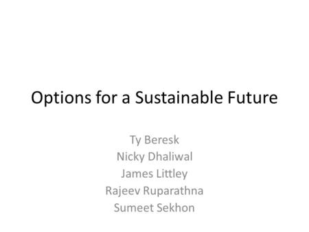 Options for a Sustainable Future Ty Beresk Nicky Dhaliwal James Littley Rajeev Ruparathna Sumeet Sekhon.