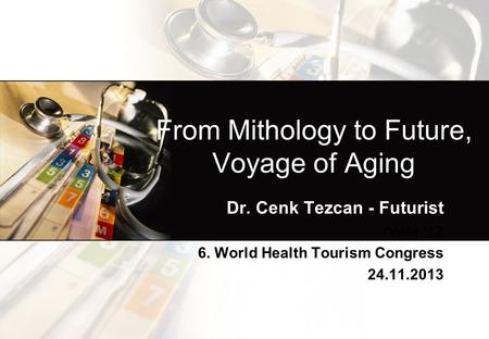 From Mithology to Future, Voyage of Aging Dr. Cenk Tezcan - Futurist rvesi ‘12 6. World Health Tourism Congress 24.11.2013.