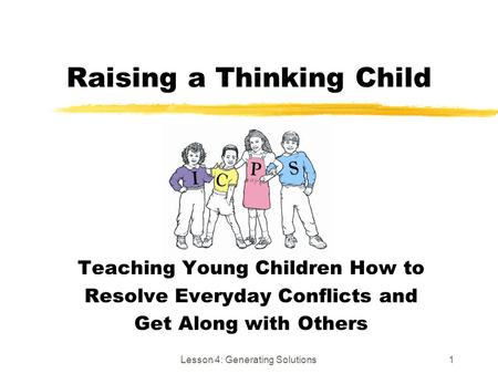 Lesson 4: Generating Solutions1 Raising a Thinking Child Teaching Young Children How to Resolve Everyday Conflicts and Get Along with Others.