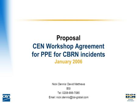 Proposal CEN Workshop Agreement for PPE for CBRN incidents January 2006 Nicki Dennis/ David Matthews BSI Tel: 0208-996-7085