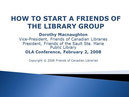 Dorothy Macnaughton Vice-President, Friends of Canadian Libraries President, Friends of the Sault Ste. Marie Public Library OLA Conference, February 2,