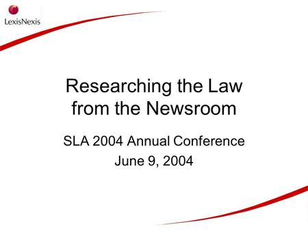 Researching the Law from the Newsroom SLA 2004 Annual Conference June 9, 2004.