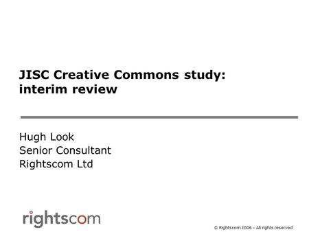 © Rightscom 2006 – All rights reserved JISC Creative Commons study: interim review Hugh Look Senior Consultant Rightscom Ltd.