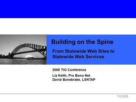 TIG 2009 Building on the Spine From Statewide Web Sites to Statewide Web Services 2009 TIG Conference Liz Keith, Pro Bono Net David Bonebrake, LSNTAP.