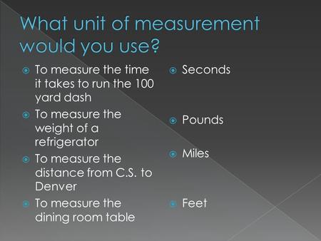  To measure the time it takes to run the 100 yard dash  To measure the weight of a refrigerator  To measure the distance from C.S. to Denver  To measure.