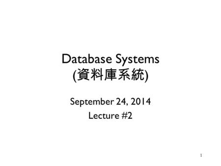 1 Database Systems ( 資料庫系統 ) September 24, 2014 Lecture #2.