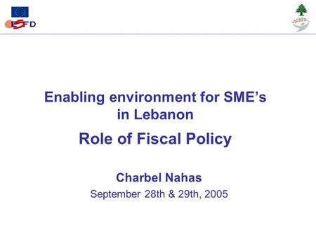 Enabling environment for SME’s in Lebanon Role of Fiscal Policy Charbel Nahas September 28th & 29th, 2005.