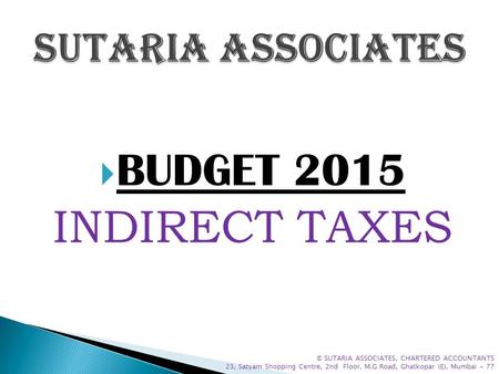  BUDGET 2015 INDIRECT TAXES © SUTARIA ASSOCIATES, CHARTERED ACCOUNTANTS 23, Satyam Shopping Centre, 2nd Floor, M.G Road, Ghatkopar (E), Mumbai - 77.