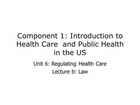 Component 1: Introduction to Health Care and Public Health in the US Unit 6: Regulating Health Care Lecture b: Law.