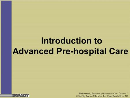 Bledsoe et al., Essentials of Paramedic Care: Division 1 © 2007 by Pearson Education, Inc. Upper Saddle River, NJ Introduction to Advanced Pre-hospital.