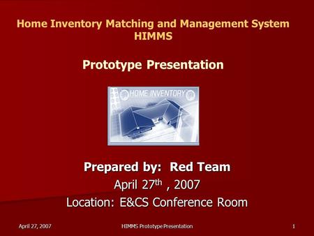 April 27, 2007 HIMMS Prototype Presentation 1 Home Inventory Matching and Management System HIMMS Prototype Presentation Prepared by: Red Team April 27.