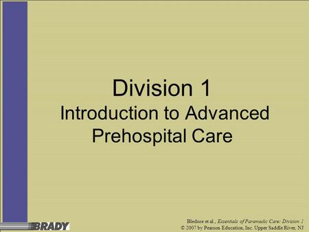 Bledsoe et al., Essentials of Paramedic Care: Division 1 © 2007 by Pearson Education, Inc. Upper Saddle River, NJ Division 1 Introduction to Advanced Prehospital.