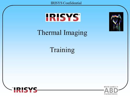 IRISYS Confidential Thermal Imaging Training. IRISYS Confidential IRISYS History Established April 1996. Low cost, multi-element arrays for commercial.