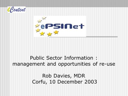 Public Sector Information : management and opportunities of re-use Rob Davies, MDR Corfu, 10 December 2003.