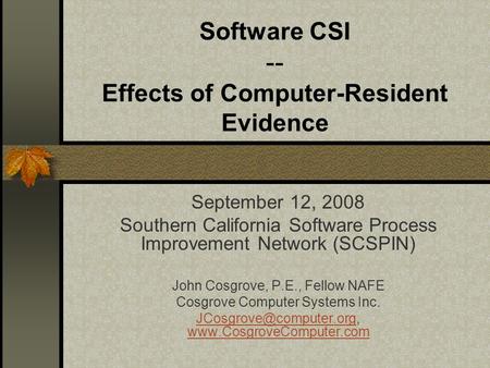 Software CSI -- Effects of Computer-Resident Evidence September 12, 2008 Southern California Software Process Improvement Network (SCSPIN) John Cosgrove,