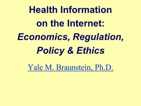 Health Information on the Internet: Economics, Regulation, Policy & Ethics Yale M. Braunstein, Ph.D.