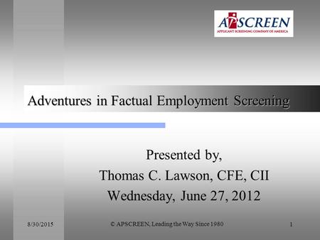 8/30/2015 © APSCREEN, Leading the Way Since 1980 1 Adventures in Factual Employment Screening Presented by, Thomas C. Lawson, CFE, CII Wednesday, June.