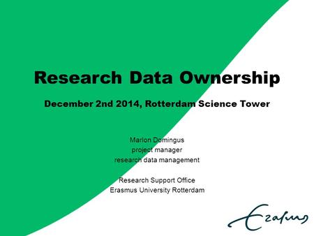 Research Data Ownership December 2nd 2014, Rotterdam Science Tower Marlon Domingus project manager research data management Research Support Office Erasmus.