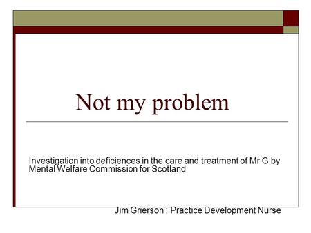 Not my problem Investigation into deficiences in the care and treatment of Mr G by Mental Welfare Commission for Scotland Jim Grierson ; Practice Development.