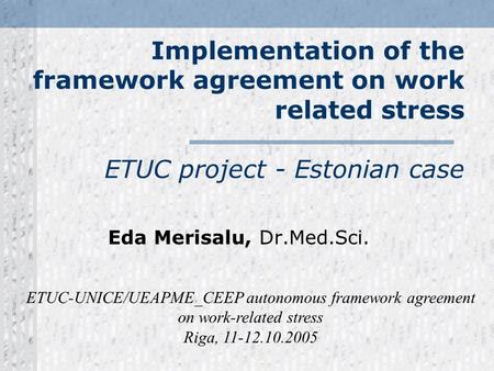 Implementation of the framework agreement on work related stress ETUC project - Estonian case Eda Merisalu, Dr.Med.Sci. ETUC-UNICE/UEAPME_CEEP autonomous.