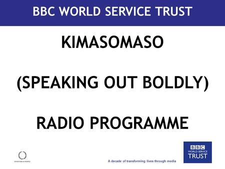 A decade of transforming lives through media How we work KIMASOMASO (SPEAKING OUT BOLDLY) RADIO PROGRAMME BBC WORLD SERVICE TRUST.