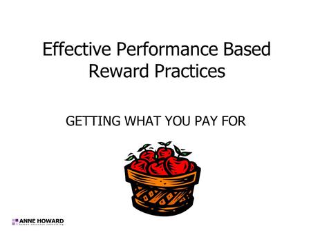 Effective Performance Based Reward Practices GETTING WHAT YOU PAY FOR.