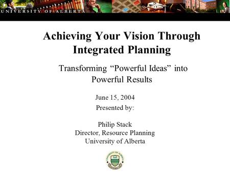 Achieving Your Vision Through Integrated Planning Transforming “Powerful Ideas” into Powerful Results June 15, 2004 Presented by: Philip Stack Director,