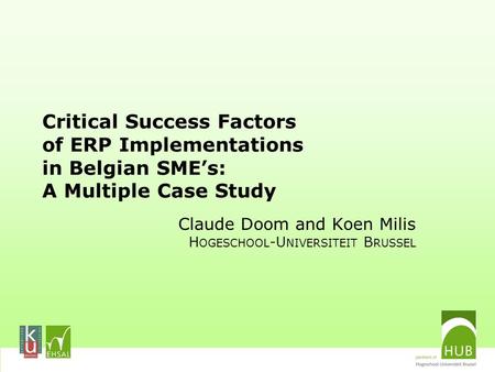 Critical Success Factors of ERP Implementations in Belgian SME’s: A Multiple Case Study Claude Doom and Koen Milis H OGESCHOOL -U NIVERSITEIT B RUSSEL.