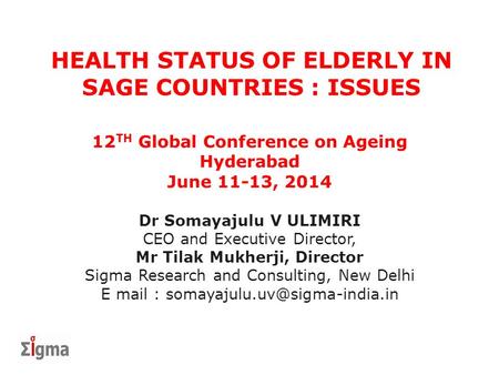 HEALTH STATUS OF ELDERLY IN SAGE COUNTRIES : ISSUES 12 TH Global Conference on Ageing Hyderabad June 11-13, 2014 Dr Somayajulu V ULIMIRI CEO and Executive.