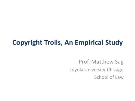 Copyright Trolls, An Empirical Study Prof. Matthew Sag Loyola University Chicago School of Law.