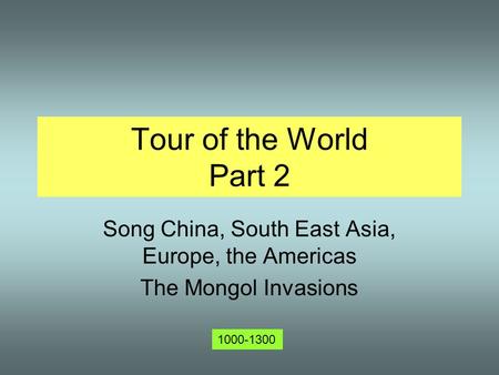 Tour of the World Part 2 Song China, South East Asia, Europe, the Americas The Mongol Invasions 1000-1300.