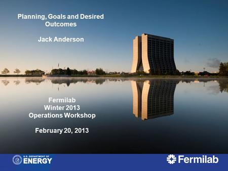 Planning, Goals and Desired Outcomes Jack Anderson Fermilab Winter 2013 Operations Workshop February 20, 2013.