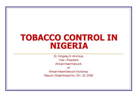 TOBACCO CONTROL IN NIGERIA Dr. Kingsley K. Akinroye Vice – President African Heart Network At African Heart Network Workshop Maputo, Mozambique Nov. 20.