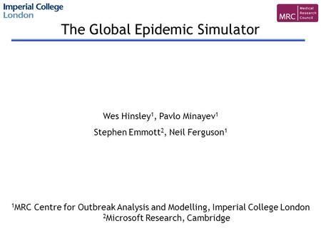 The Global Epidemic Simulator Wes Hinsley 1, Pavlo Minayev 1 Stephen Emmott 2, Neil Ferguson 1 1 MRC Centre for Outbreak Analysis and Modelling, Imperial.