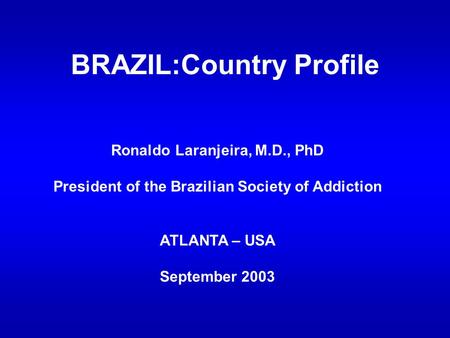 BRAZIL:Country Profile Ronaldo Laranjeira, M.D., PhD President of the Brazilian Society of Addiction ATLANTA – USA September 2003.