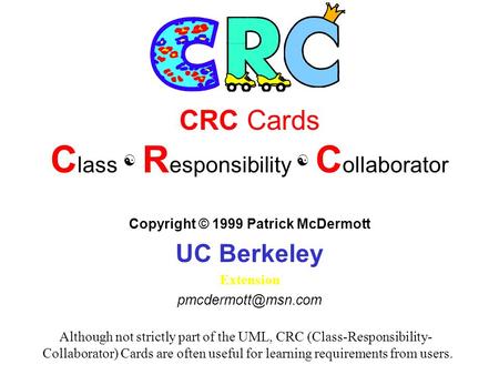 CRC Cards C lass  R esponsibility  C ollaborator Copyright © 1999 Patrick McDermott UC Berkeley Extension Although not strictly part.