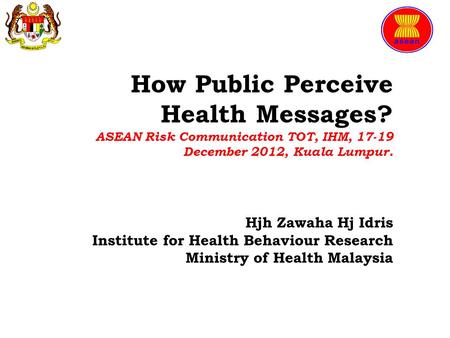 How Public Perceive Health Messages? ASEAN Risk Communication TOT, IHM, 17-19 December 2012, Kuala Lumpur. Hjh Zawaha Hj Idris Institute for Health Behaviour.