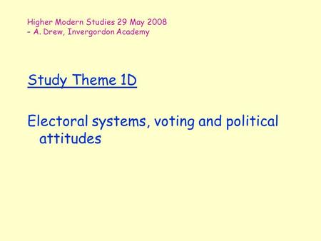 Higher Modern Studies 29 May 2008 – A. Drew, Invergordon Academy Study Theme 1D Electoral systems, voting and political attitudes.