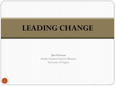 Jim Clawson Darden Graduate School of Business University of Virginia LEADING CHANGE 1.