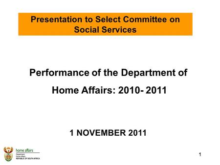 1 1 Performance of the Department of Home Affairs: 2010- 2011 1 NOVEMBER 2011 Presentation to Select Committee on Social Services.