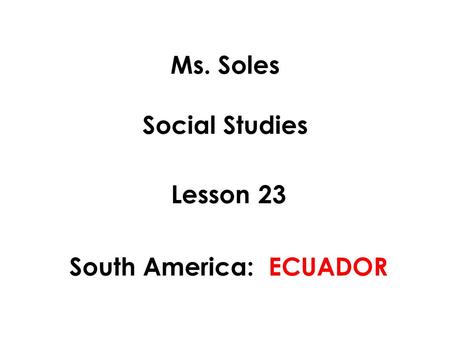 Ms. Soles Social Studies Lesson 23 South America: ECUADOR.