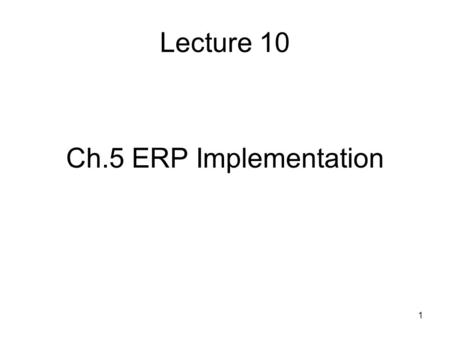 1 Lecture 10 Ch.5 ERP Implementation. 2 Agenda 0. Why ERP? 1. ERP Implementation - CSFs 2. Technology 3. Processes 4. People Management 5. Managing Change.