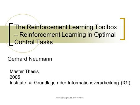 The Reinforcement Learning Toolbox – Reinforcement Learning in Optimal Control Tasks Gerhard Neumann Master Thesis 2005 Institute für Grundlagen der Informationsverarbeitung.