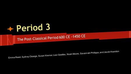 Period 3 The Post-Classical Period 600 CE -1450 CE Emma Reed, Sydney Ossege, Susan Kremer, Lexi Goettke, Noah Moore, Savannah Phillipps, and Jacob Hoarston.