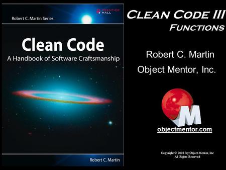 Clean Code III Functions Object Mentor, Inc. Copyright  2008 by Object Mentor, Inc All Rights Reserved objectmentor.com Robert C. Martin.