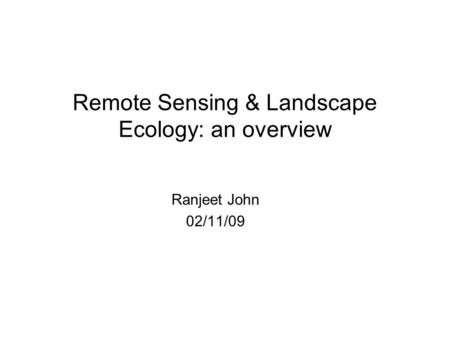 Remote Sensing & Landscape Ecology: an overview Ranjeet John 02/11/09.